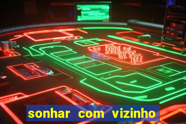 sonhar com vizinho jogo do bicho